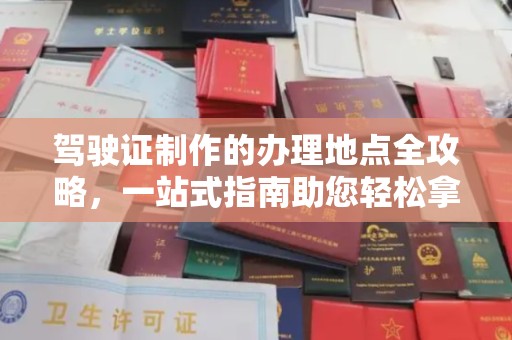 万华驾驶证制作的办理地点全攻略，一站式指南助您轻松拿证